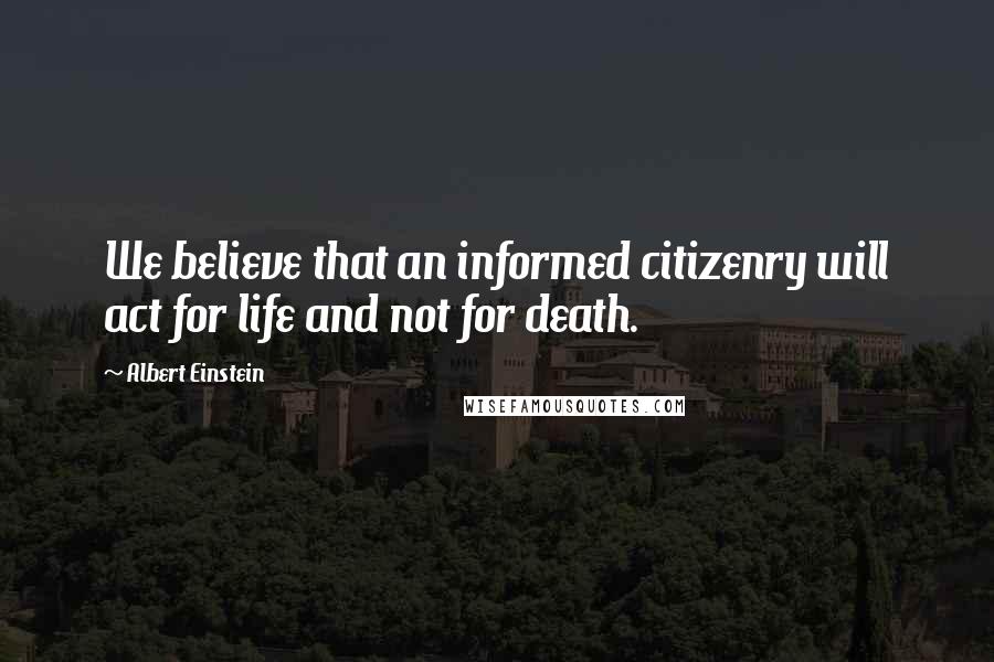 Albert Einstein Quotes: We believe that an informed citizenry will act for life and not for death.