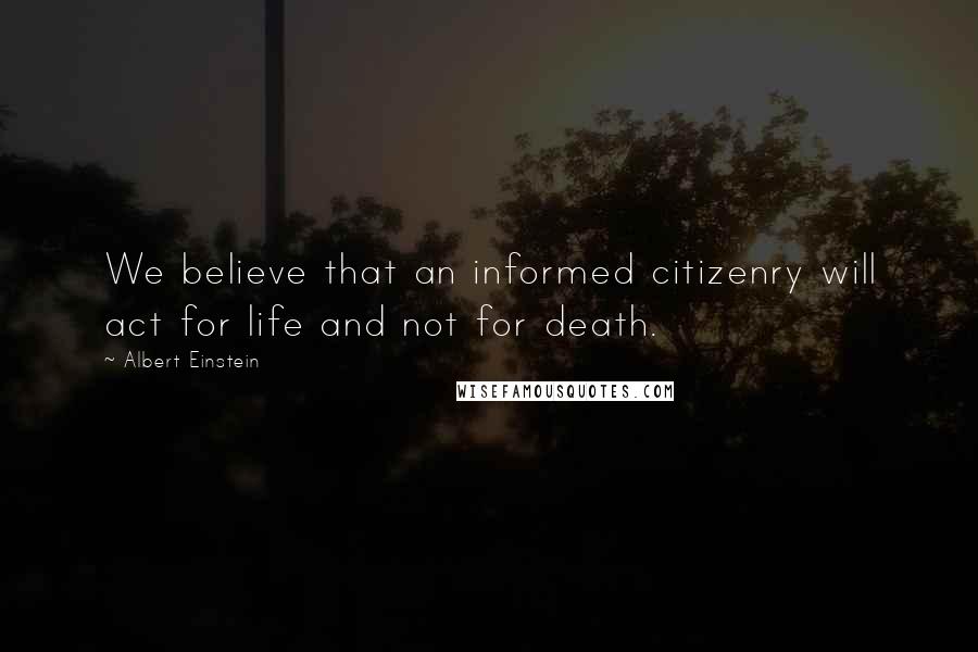 Albert Einstein Quotes: We believe that an informed citizenry will act for life and not for death.