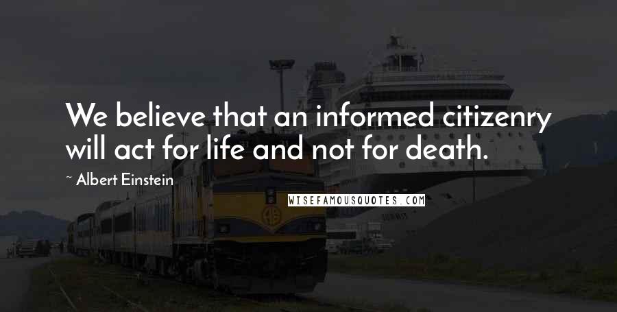 Albert Einstein Quotes: We believe that an informed citizenry will act for life and not for death.