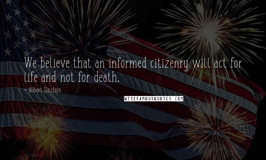 Albert Einstein Quotes: We believe that an informed citizenry will act for life and not for death.