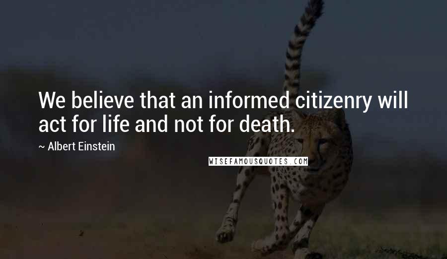 Albert Einstein Quotes: We believe that an informed citizenry will act for life and not for death.