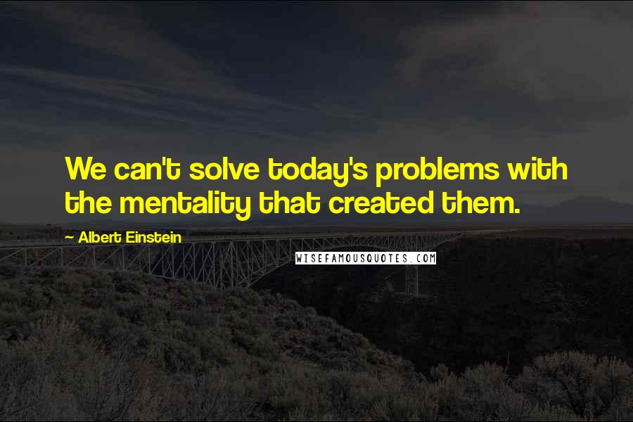 Albert Einstein Quotes: We can't solve today's problems with the mentality that created them.