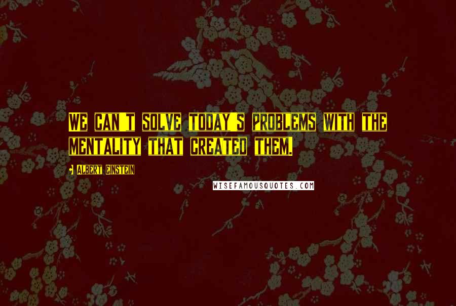 Albert Einstein Quotes: We can't solve today's problems with the mentality that created them.