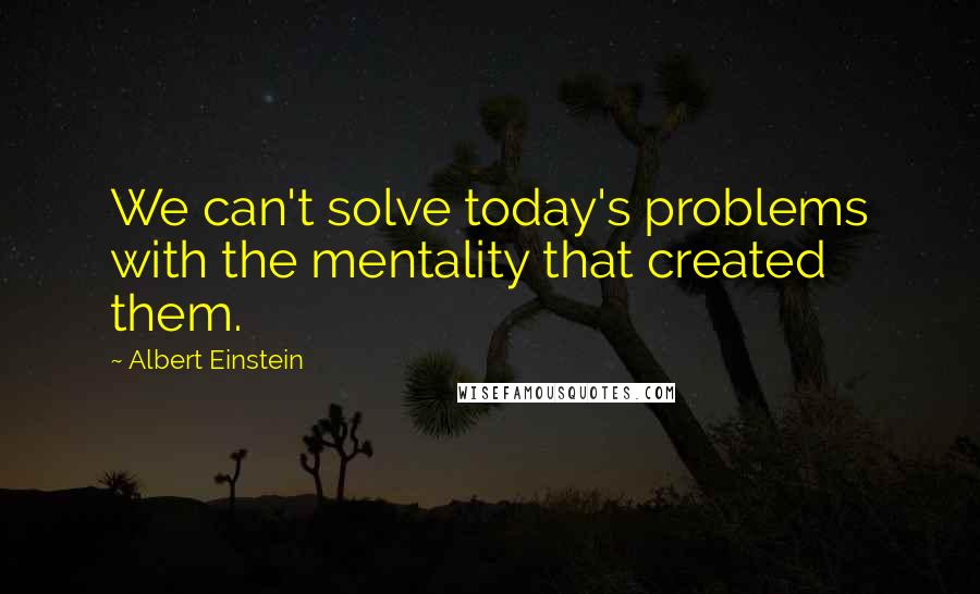 Albert Einstein Quotes: We can't solve today's problems with the mentality that created them.
