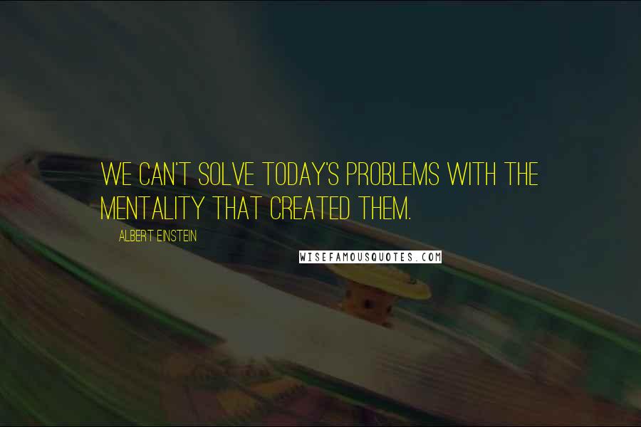 Albert Einstein Quotes: We can't solve today's problems with the mentality that created them.