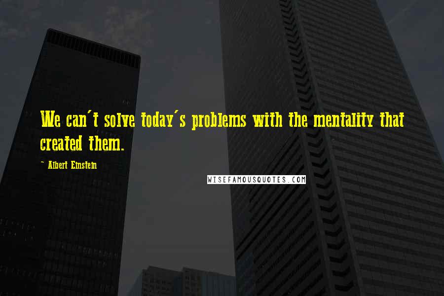 Albert Einstein Quotes: We can't solve today's problems with the mentality that created them.