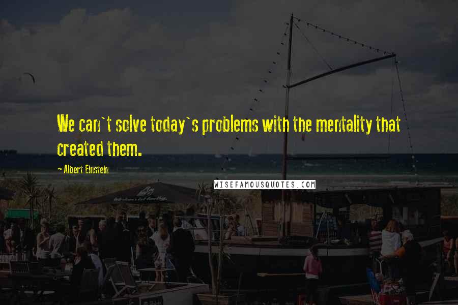 Albert Einstein Quotes: We can't solve today's problems with the mentality that created them.