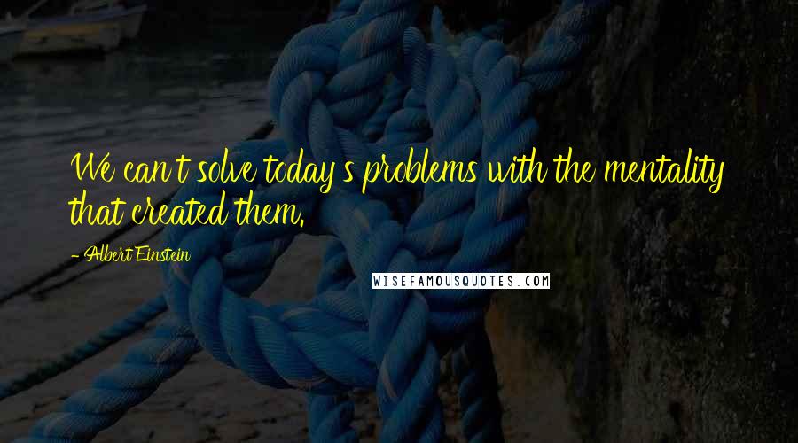 Albert Einstein Quotes: We can't solve today's problems with the mentality that created them.