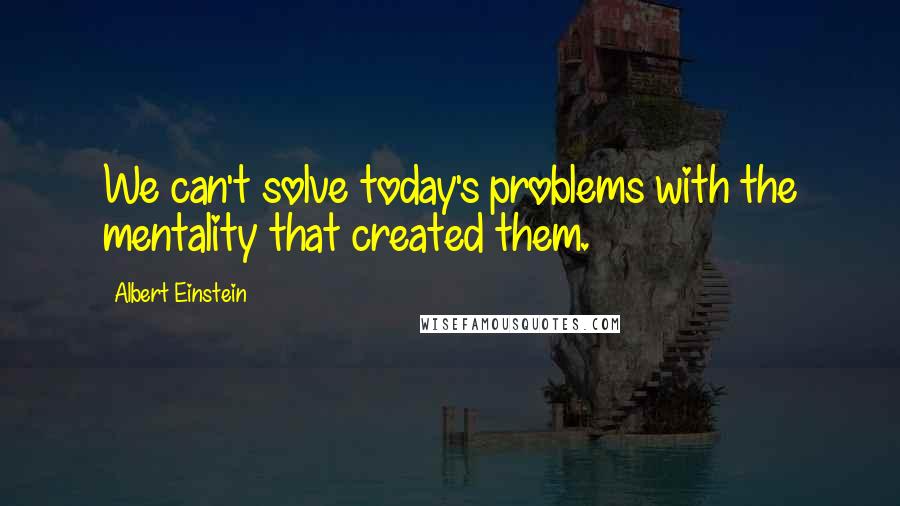 Albert Einstein Quotes: We can't solve today's problems with the mentality that created them.