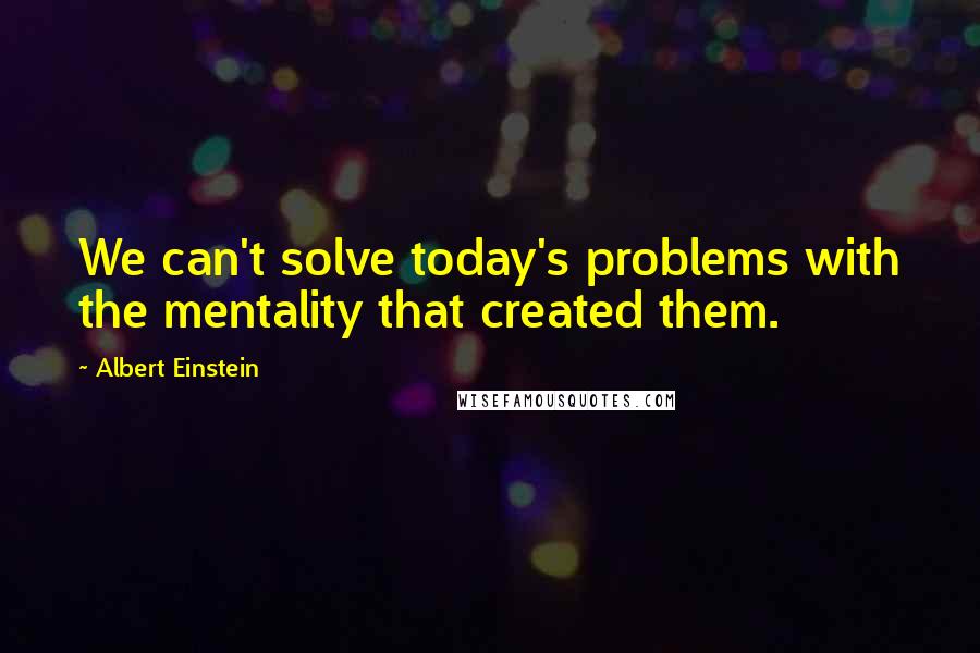 Albert Einstein Quotes: We can't solve today's problems with the mentality that created them.