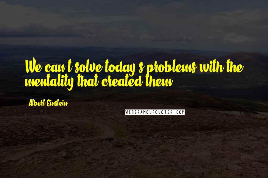 Albert Einstein Quotes: We can't solve today's problems with the mentality that created them.