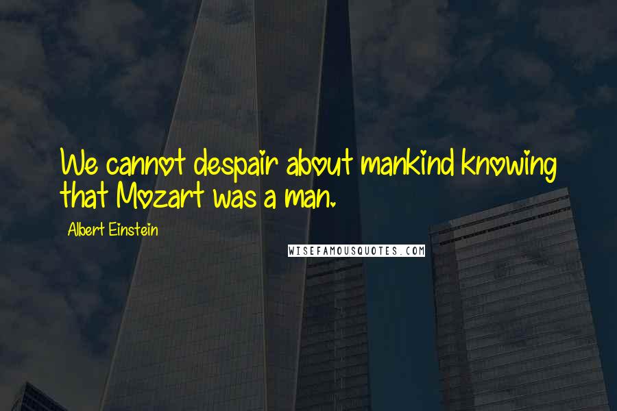 Albert Einstein Quotes: We cannot despair about mankind knowing that Mozart was a man.