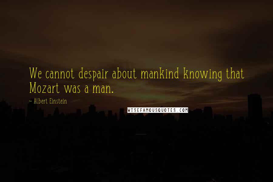 Albert Einstein Quotes: We cannot despair about mankind knowing that Mozart was a man.