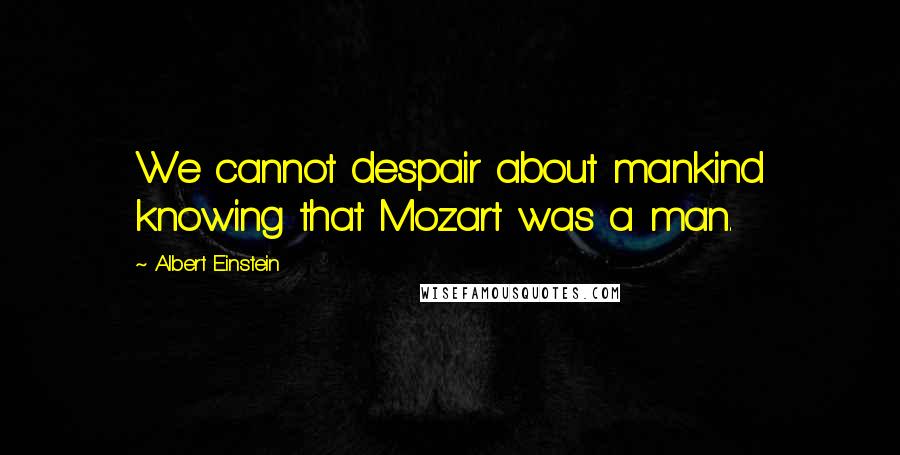 Albert Einstein Quotes: We cannot despair about mankind knowing that Mozart was a man.