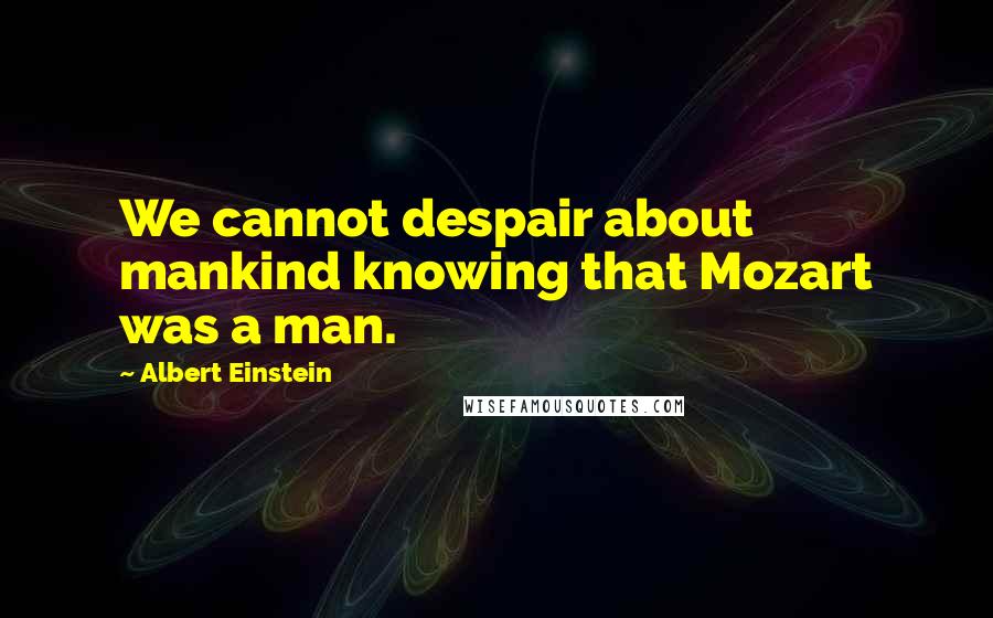 Albert Einstein Quotes: We cannot despair about mankind knowing that Mozart was a man.