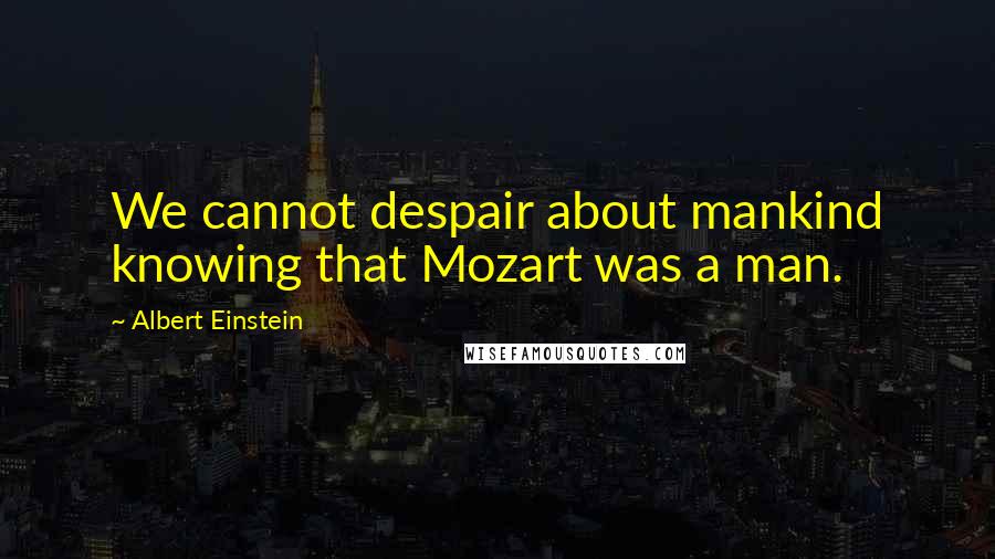 Albert Einstein Quotes: We cannot despair about mankind knowing that Mozart was a man.