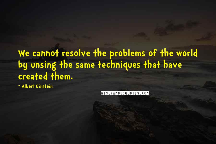 Albert Einstein Quotes: We cannot resolve the problems of the world by unsing the same techniques that have created them.