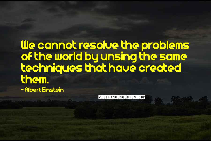 Albert Einstein Quotes: We cannot resolve the problems of the world by unsing the same techniques that have created them.