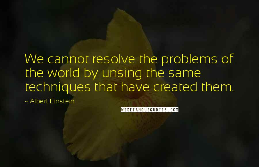 Albert Einstein Quotes: We cannot resolve the problems of the world by unsing the same techniques that have created them.