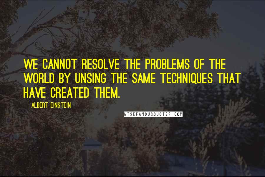 Albert Einstein Quotes: We cannot resolve the problems of the world by unsing the same techniques that have created them.