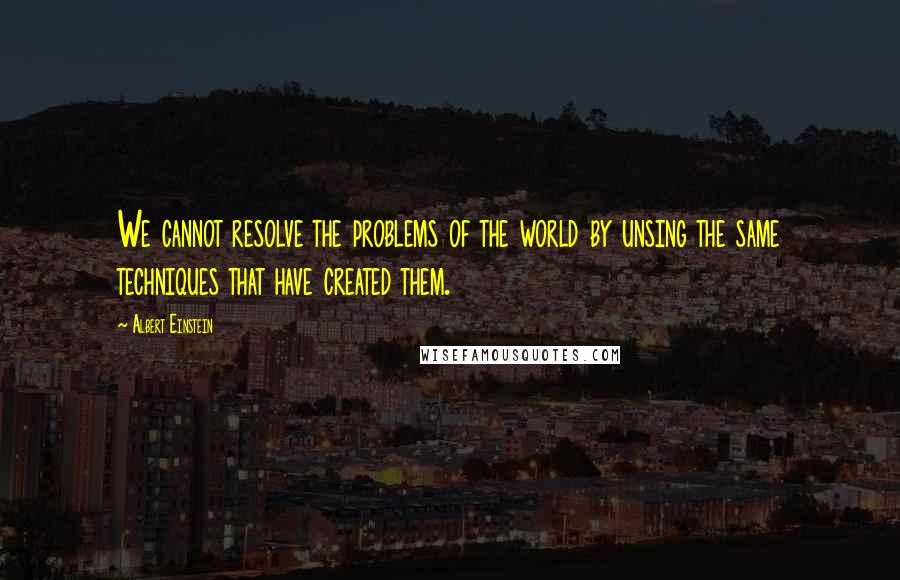 Albert Einstein Quotes: We cannot resolve the problems of the world by unsing the same techniques that have created them.