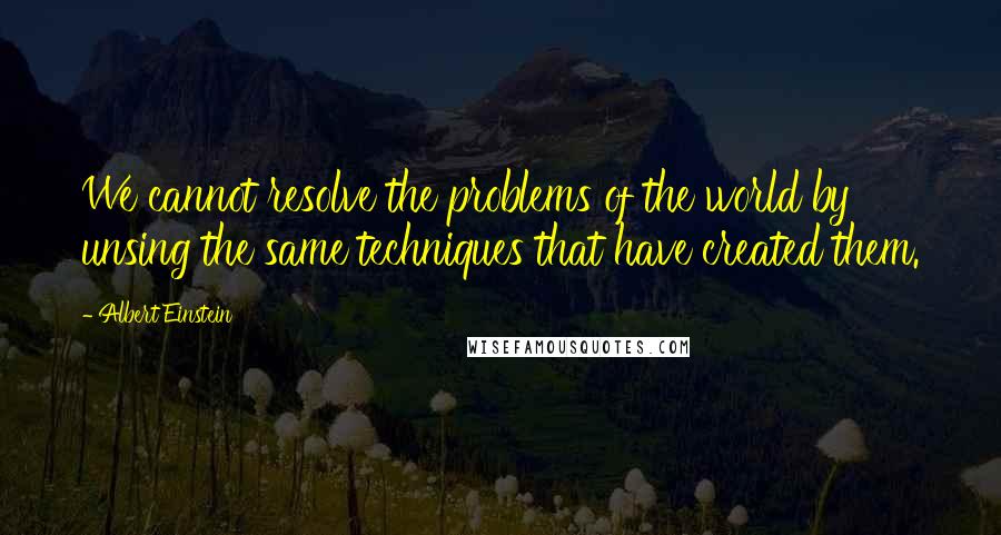 Albert Einstein Quotes: We cannot resolve the problems of the world by unsing the same techniques that have created them.