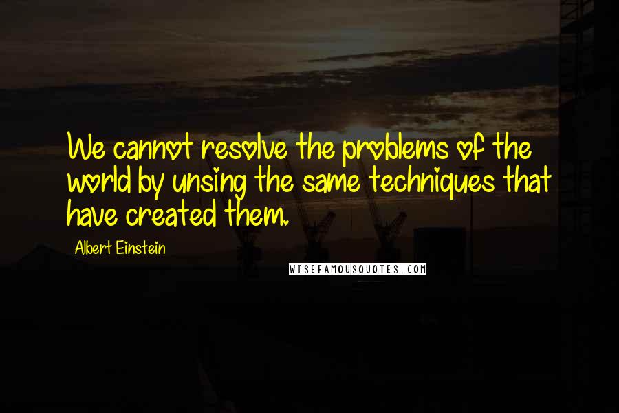 Albert Einstein Quotes: We cannot resolve the problems of the world by unsing the same techniques that have created them.