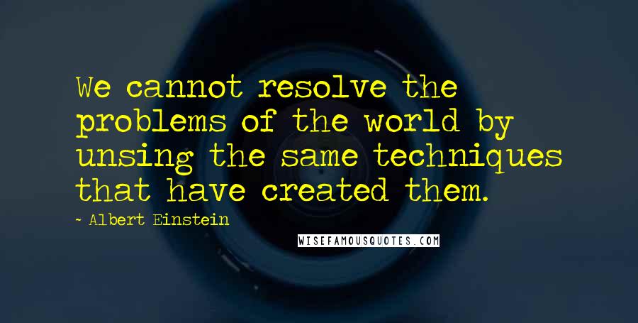 Albert Einstein Quotes: We cannot resolve the problems of the world by unsing the same techniques that have created them.