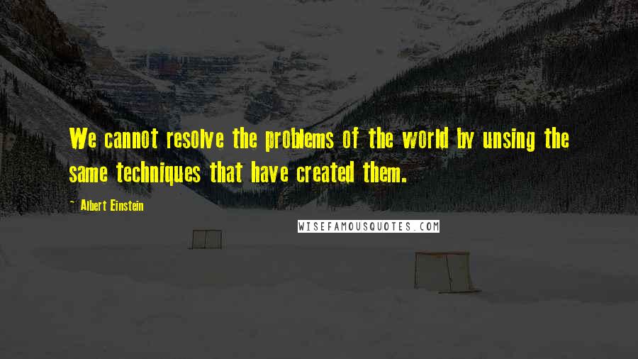 Albert Einstein Quotes: We cannot resolve the problems of the world by unsing the same techniques that have created them.