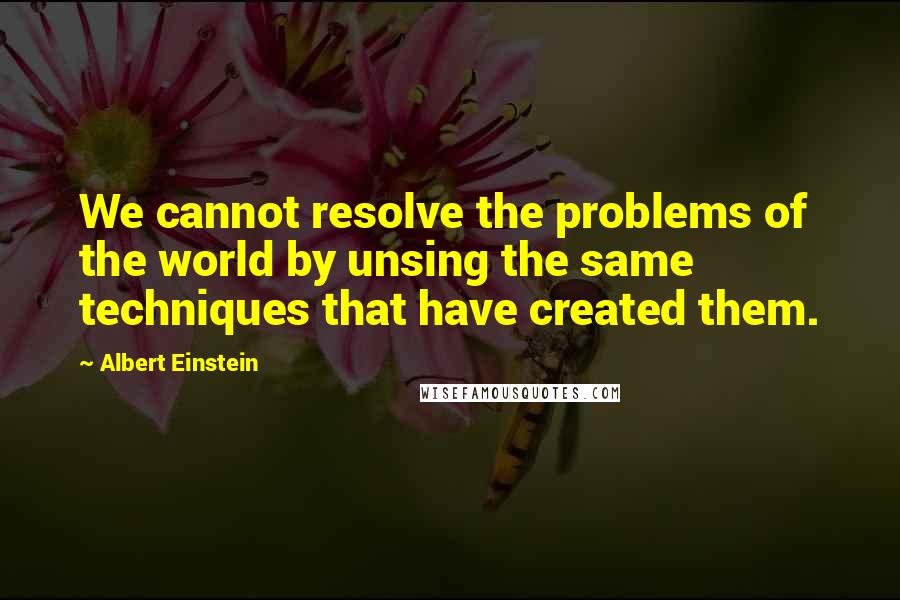 Albert Einstein Quotes: We cannot resolve the problems of the world by unsing the same techniques that have created them.