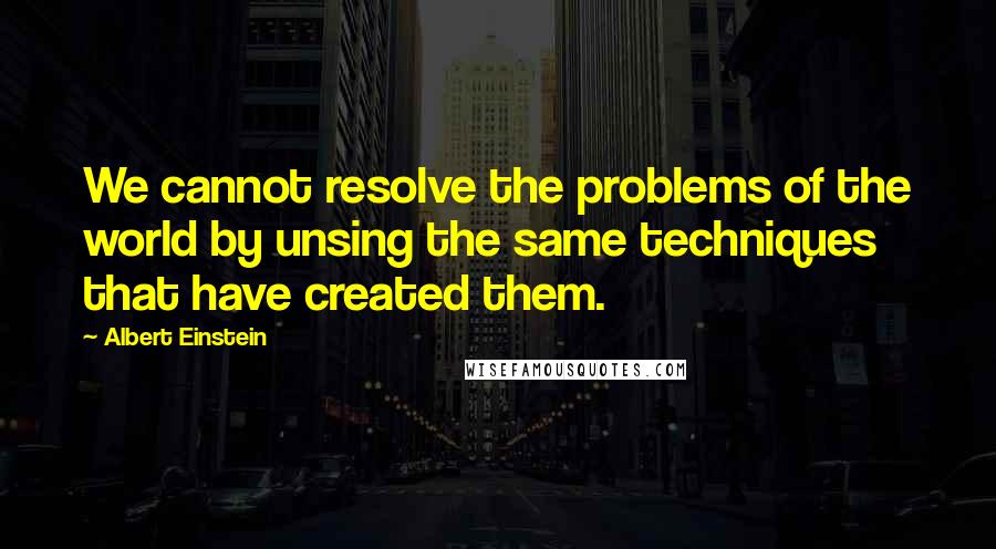 Albert Einstein Quotes: We cannot resolve the problems of the world by unsing the same techniques that have created them.