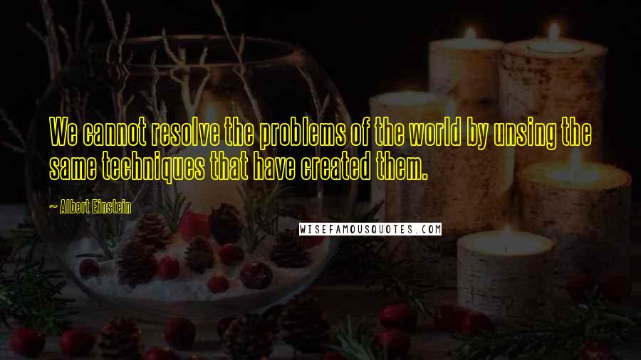 Albert Einstein Quotes: We cannot resolve the problems of the world by unsing the same techniques that have created them.