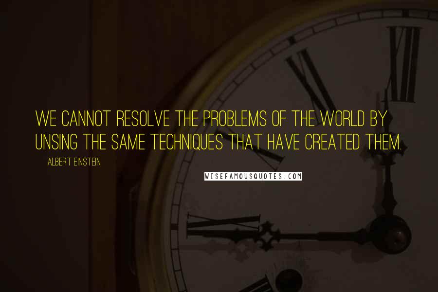 Albert Einstein Quotes: We cannot resolve the problems of the world by unsing the same techniques that have created them.