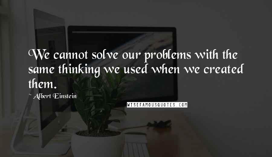 Albert Einstein Quotes: We cannot solve our problems with the same thinking we used when we created them.