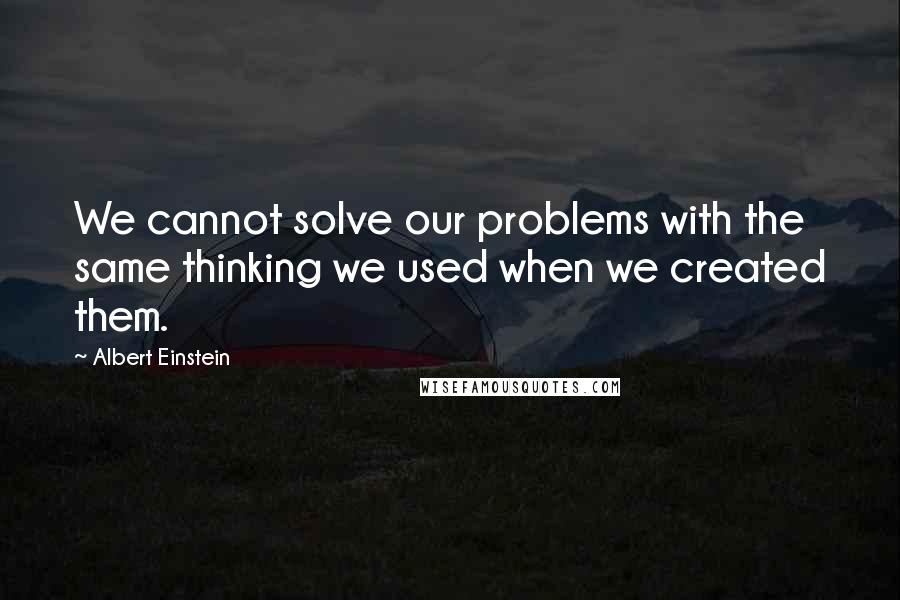 Albert Einstein Quotes: We cannot solve our problems with the same thinking we used when we created them.