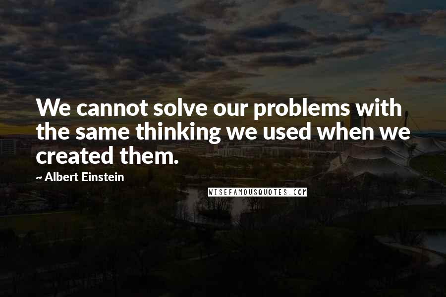 Albert Einstein Quotes: We cannot solve our problems with the same thinking we used when we created them.