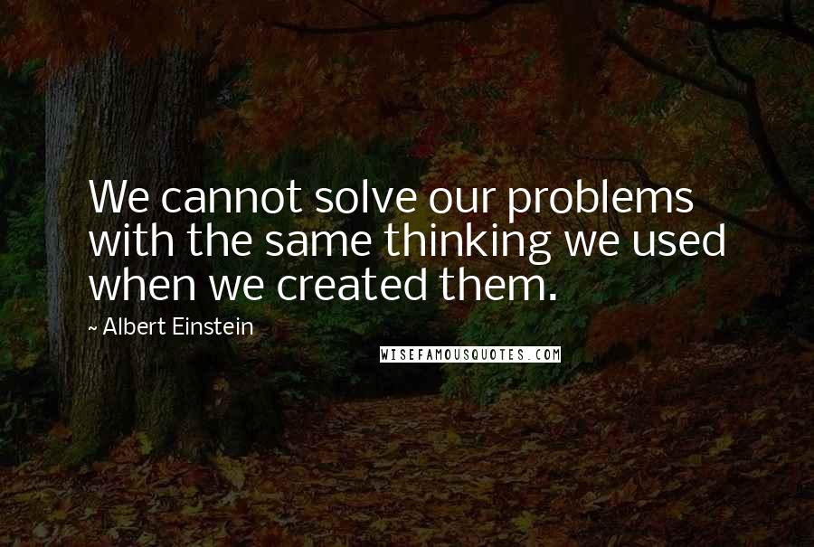 Albert Einstein Quotes: We cannot solve our problems with the same thinking we used when we created them.