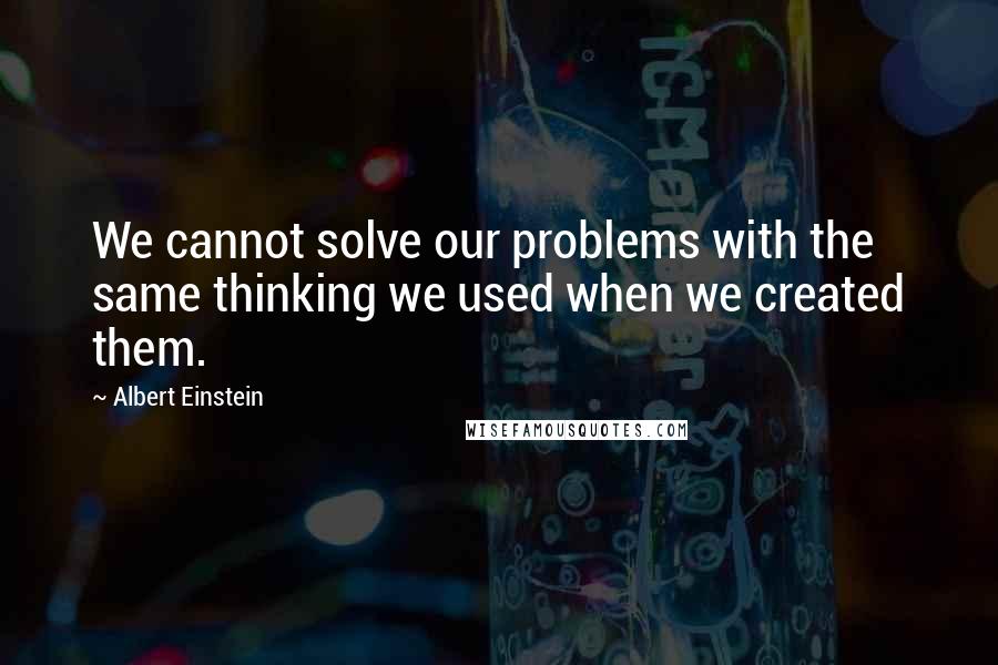 Albert Einstein Quotes: We cannot solve our problems with the same thinking we used when we created them.