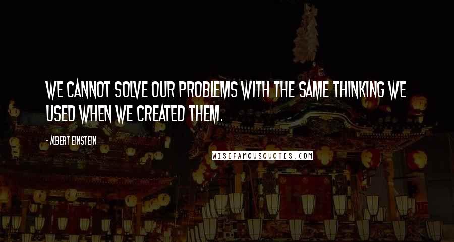 Albert Einstein Quotes: We cannot solve our problems with the same thinking we used when we created them.