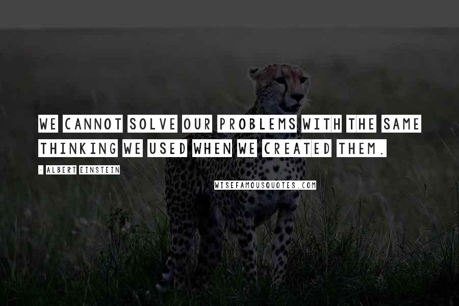 Albert Einstein Quotes: We cannot solve our problems with the same thinking we used when we created them.