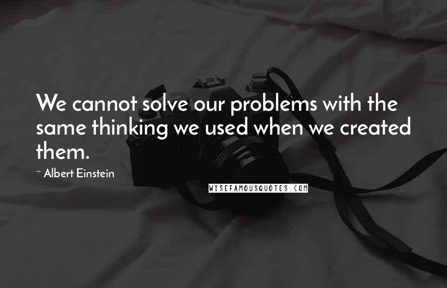 Albert Einstein Quotes: We cannot solve our problems with the same thinking we used when we created them.