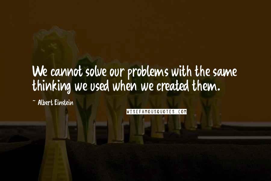 Albert Einstein Quotes: We cannot solve our problems with the same thinking we used when we created them.