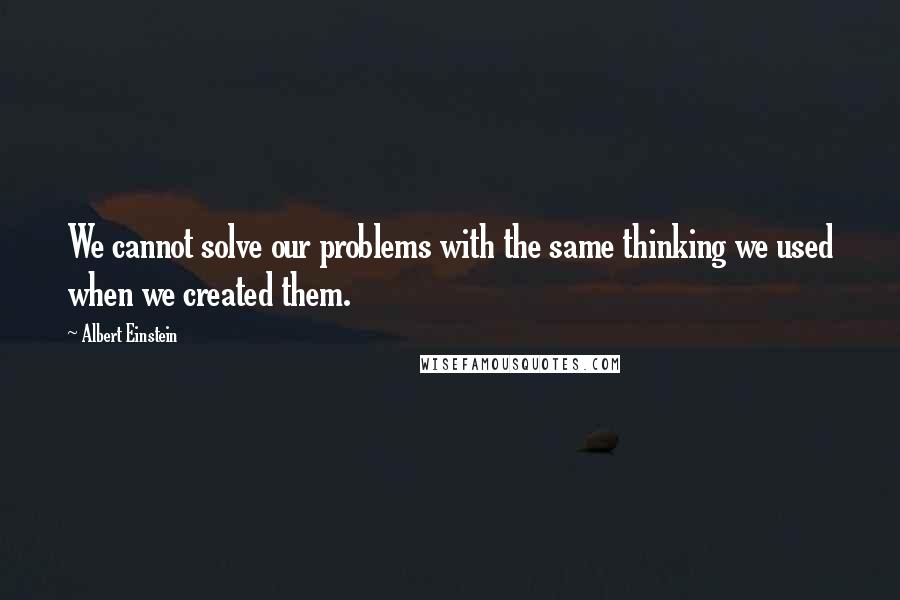 Albert Einstein Quotes: We cannot solve our problems with the same thinking we used when we created them.