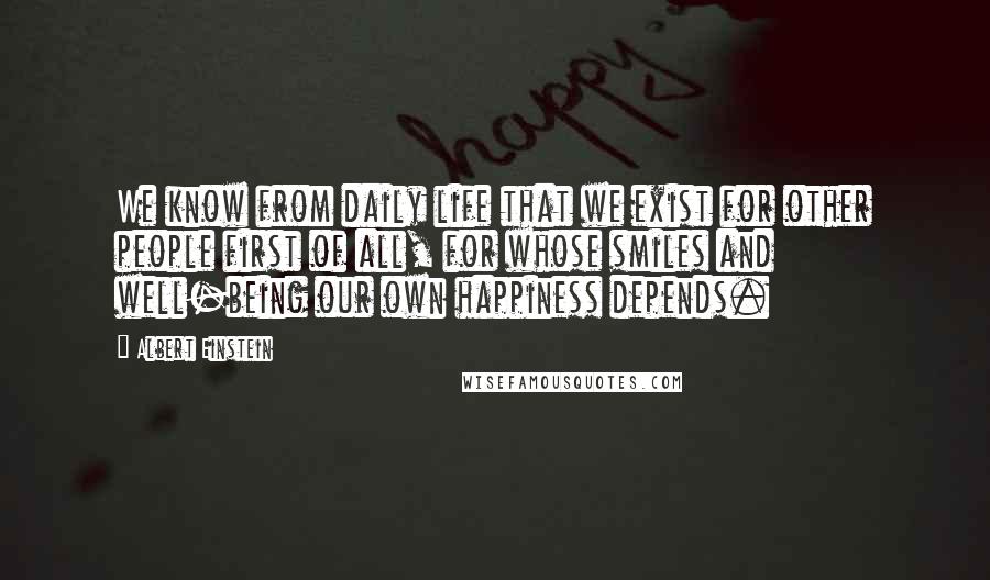 Albert Einstein Quotes: We know from daily life that we exist for other people first of all, for whose smiles and well-being our own happiness depends.