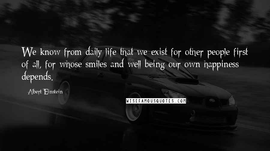 Albert Einstein Quotes: We know from daily life that we exist for other people first of all, for whose smiles and well-being our own happiness depends.