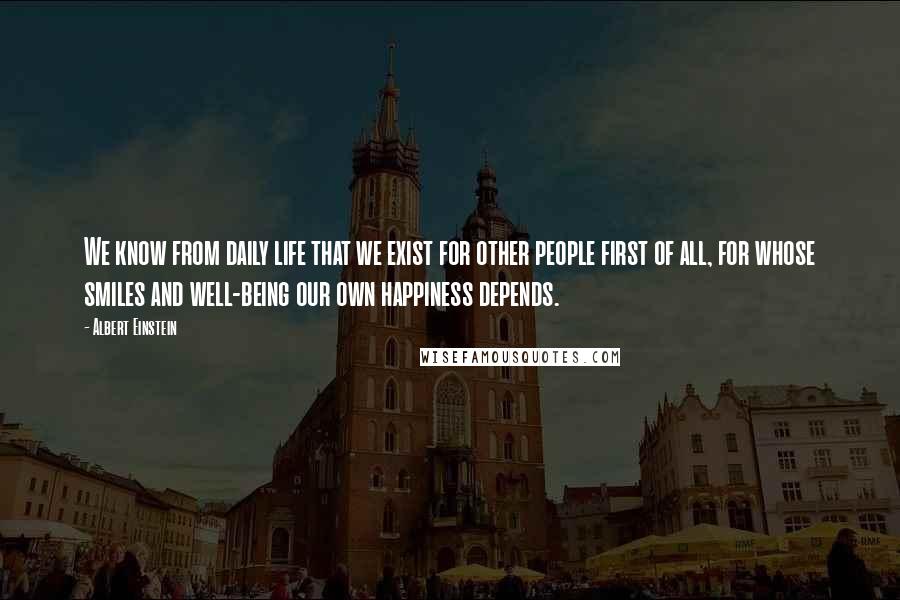 Albert Einstein Quotes: We know from daily life that we exist for other people first of all, for whose smiles and well-being our own happiness depends.