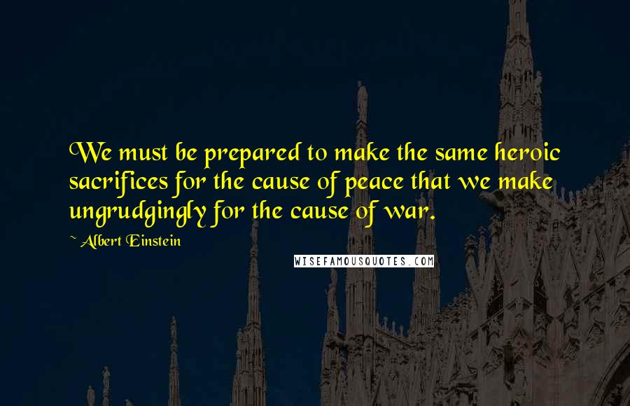 Albert Einstein Quotes: We must be prepared to make the same heroic sacrifices for the cause of peace that we make ungrudgingly for the cause of war.