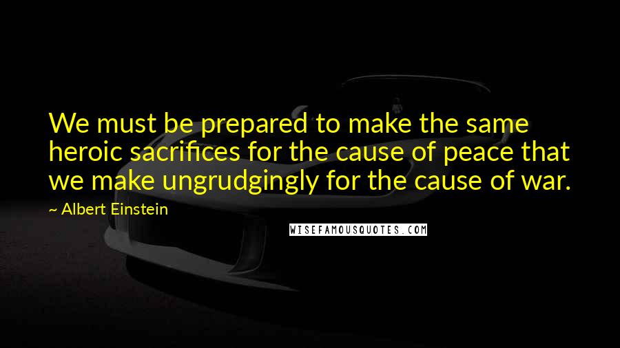 Albert Einstein Quotes: We must be prepared to make the same heroic sacrifices for the cause of peace that we make ungrudgingly for the cause of war.