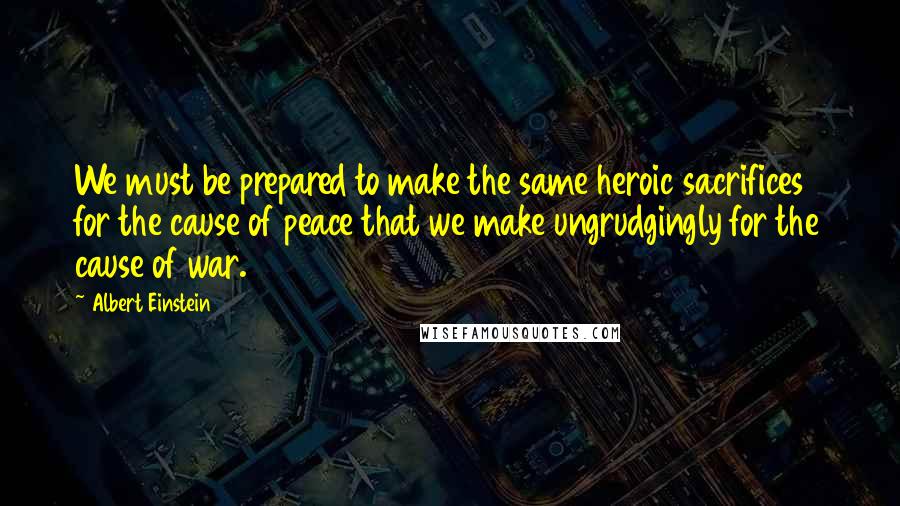 Albert Einstein Quotes: We must be prepared to make the same heroic sacrifices for the cause of peace that we make ungrudgingly for the cause of war.