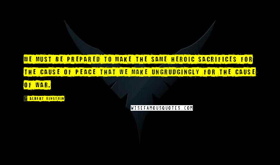 Albert Einstein Quotes: We must be prepared to make the same heroic sacrifices for the cause of peace that we make ungrudgingly for the cause of war.